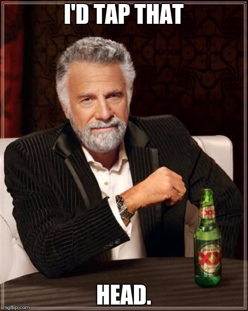 The Most Interesting Man In The World Meme | I'D TAP THAT HEAD. | image tagged in memes,the most interesting man in the world | made w/ Imgflip meme maker