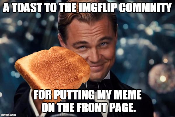 Spread some cheese on it. | A TOAST TO THE IMGFLIP COMMNITY; FOR PUTTING MY MEME ON THE FRONT PAGE. | image tagged in memes,leonardo dicaprio cheers,leonardo dicaprio toast,toast | made w/ Imgflip meme maker