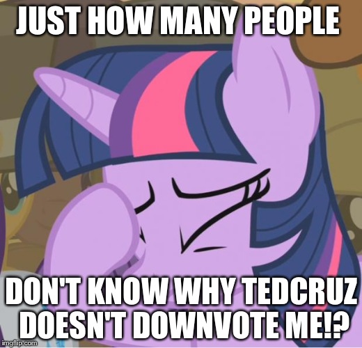 Mlp Twilight Sparkle facehoof |  JUST HOW MANY PEOPLE; DON'T KNOW WHY TEDCRUZ DOESN'T DOWNVOTE ME!? | image tagged in mlp twilight sparkle facehoof | made w/ Imgflip meme maker