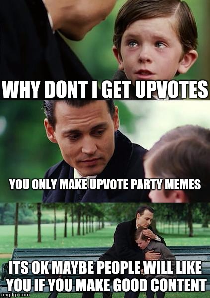 Finding Neverland Meme | WHY DONT I GET UPVOTES; YOU ONLY MAKE UPVOTE PARTY MEMES; ITS OK MAYBE PEOPLE WILL LIKE YOU IF YOU MAKE GOOD CONTENT | image tagged in memes,finding neverland | made w/ Imgflip meme maker