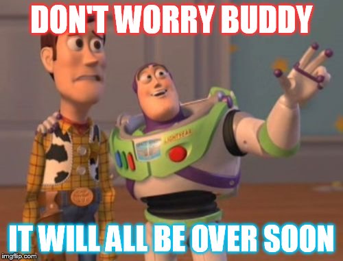 X, X Everywhere Meme | DON'T WORRY BUDDY; IT WILL ALL BE OVER SOON | image tagged in memes,x x everywhere | made w/ Imgflip meme maker