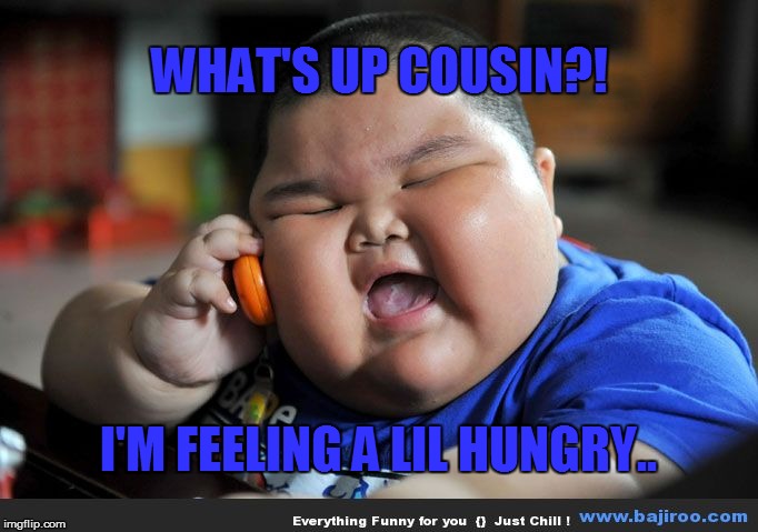 WHAT'S UP COUSIN?! I'M FEELING A LIL HUNGRY.. | image tagged in fat baby | made w/ Imgflip meme maker