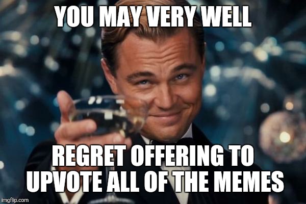 Leonardo Dicaprio Cheers Meme | YOU MAY VERY WELL REGRET OFFERING TO UPVOTE ALL OF THE MEMES | image tagged in memes,leonardo dicaprio cheers | made w/ Imgflip meme maker