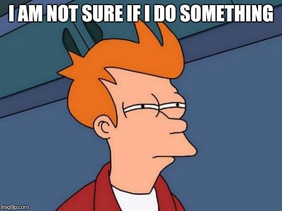 . | I AM NOT SURE IF I DO SOMETHING | image tagged in memes,futurama fry | made w/ Imgflip meme maker