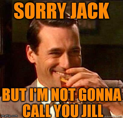 Freedom of Speech trumps hurt feelings | SORRY JACK; BUT I'M NOT GONNA CALL YOU JILL | image tagged in laughing don draper,memes,gender non idiot,tired of hearing about transgenders | made w/ Imgflip meme maker
