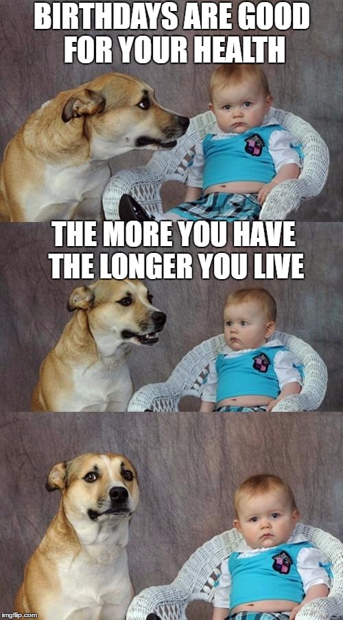 Dad Joke Dog Meme | BIRTHDAYS ARE GOOD FOR YOUR HEALTH; THE MORE YOU HAVE THE LONGER YOU LIVE | image tagged in memes,dad joke dog | made w/ Imgflip meme maker