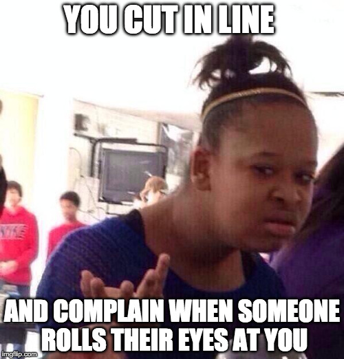Black Girl Wat | YOU CUT IN LINE; AND COMPLAIN WHEN SOMEONE ROLLS THEIR EYES AT YOU | image tagged in memes,black girl wat | made w/ Imgflip meme maker