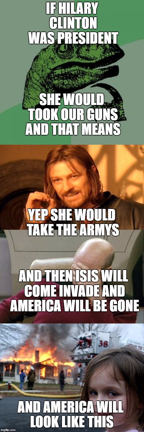 IF HILARY CLINTON WAS PRESIDENT; SHE WOULD TOOK OUR GUNS AND THAT MEANS; YEP SHE WOULD TAKE THE ARMYS; AND THEN ISIS WILL COME INVADE AND AMERICA WILL BE GONE; AND AMERICA WILL LOOK LIKE THIS | image tagged in disaster girl,velociraptor | made w/ Imgflip meme maker