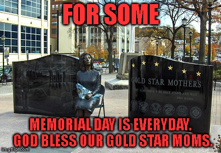 Gold Star Mom's | FOR SOME; MEMORIAL DAY IS EVERYDAY.  GOD BLESS OUR GOLD STAR MOMS. | image tagged in memorial day,gold star mother's day | made w/ Imgflip meme maker