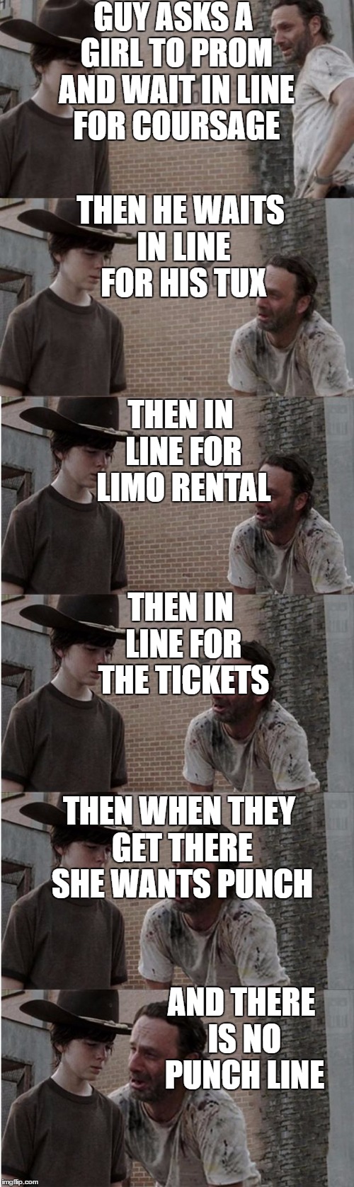 Rick and Carl Longer | GUY ASKS A GIRL TO PROM AND WAIT IN LINE FOR COURSAGE; THEN HE WAITS IN LINE FOR HIS TUX; THEN IN LINE FOR LIMO RENTAL; THEN IN LINE FOR THE TICKETS; THEN WHEN THEY GET THERE SHE WANTS PUNCH; AND THERE IS NO PUNCH LINE | image tagged in memes,rick and carl longer | made w/ Imgflip meme maker