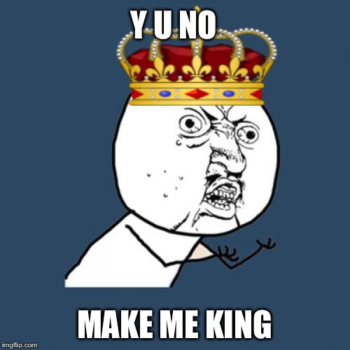 Y U No | Y U NO; MAKE ME KING | image tagged in memes,y u no | made w/ Imgflip meme maker