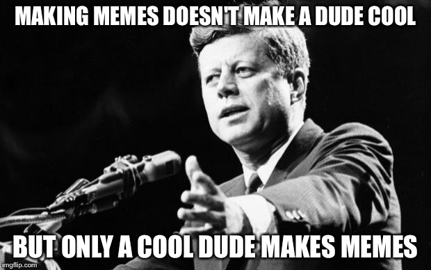 JFK | MAKING MEMES DOESN'T MAKE A DUDE COOL BUT ONLY A COOL DUDE MAKES MEMES | image tagged in jfk | made w/ Imgflip meme maker