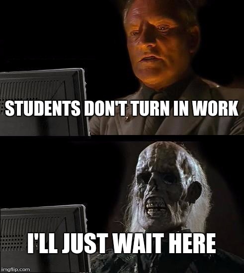 I'll Just Wait Here | STUDENTS DON'T TURN IN WORK; I'LL JUST WAIT HERE | image tagged in memes,ill just wait here | made w/ Imgflip meme maker