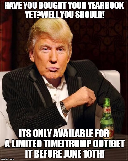 Trump Most Interesting Man In The World | HAVE YOU BOUGHT YOUR YEARBOOK YET?WELL YOU SHOULD! ITS ONLY AVAILABLE FOR A LIMITED TIME!TRUMP OUT!GET IT BEFORE JUNE 10TH! | image tagged in trump most interesting man in the world | made w/ Imgflip meme maker