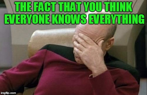 Captain Picard Facepalm Meme | THE FACT THAT YOU THINK EVERYONE KNOWS EVERYTHING | image tagged in memes,captain picard facepalm | made w/ Imgflip meme maker