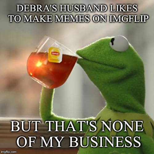 But That's None Of My Business Meme | DEBRA'S HUSBAND LIKES TO MAKE MEMES ON IMGFLIP BUT THAT'S NONE OF MY BUSINESS | image tagged in memes,but thats none of my business,kermit the frog | made w/ Imgflip meme maker