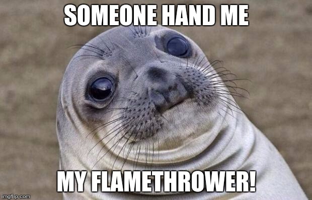 Awkward Moment Sealion Meme | SOMEONE HAND ME MY FLAMETHROWER! | image tagged in memes,awkward moment sealion | made w/ Imgflip meme maker