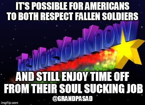 the more you know | IT'S POSSIBLE FOR AMERICANS TO BOTH RESPECT FALLEN SOLDIERS; AND STILL ENJOY TIME OFF FROM THEIR SOUL SUCKING JOB; @GRANDPASAD | image tagged in the more you know | made w/ Imgflip meme maker
