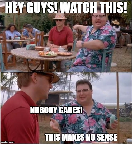 See Nobody Cares | HEY GUYS! WATCH THIS! NOBODY CARES!                                                                                                   THIS MAKES NO SENSE | image tagged in memes,see nobody cares | made w/ Imgflip meme maker