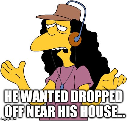 HE WANTED DROPPED OFF NEAR HIS HOUSE... | made w/ Imgflip meme maker