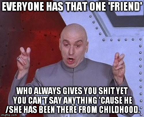 Dr Evil Laser Meme | EVERYONE HAS THAT ONE 'FRIEND'; WHO ALWAYS GIVES YOU SHIT YET YOU CAN'T SAY ANYTHING 'CAUSE HE /SHE HAS BEEN THERE FROM CHILDHOOD. | image tagged in memes,dr evil laser | made w/ Imgflip meme maker