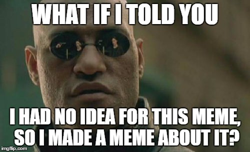 Matrix Morpheus Meme | WHAT IF I TOLD YOU; I HAD NO IDEA FOR THIS MEME, SO I MADE A MEME ABOUT IT? | image tagged in memes,matrix morpheus | made w/ Imgflip meme maker