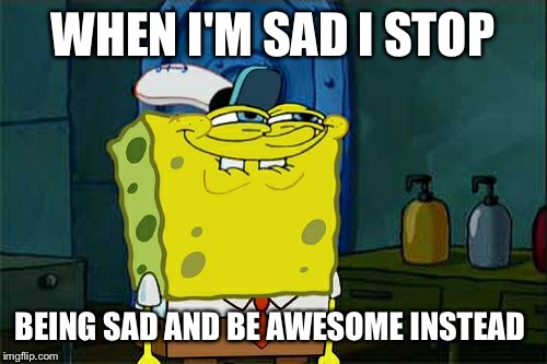 Don't You Squidward Meme | WHEN I'M SAD I STOP; BEING SAD AND BE AWESOME INSTEAD | image tagged in memes,dont you squidward | made w/ Imgflip meme maker