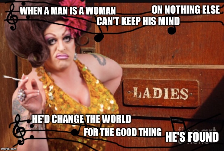 When a man is a woman,

he'll spend his very last dime tryin' to hold on to what he needs. | ON NOTHING ELSE; WHEN A MAN IS A WOMAN; CAN'T KEEP HIS MIND; HE'D CHANGE THE WORLD; FOR THE GOOD THING; HE'S FOUND | image tagged in memes,funny,transgender,transgender bathroom,drag queen | made w/ Imgflip meme maker