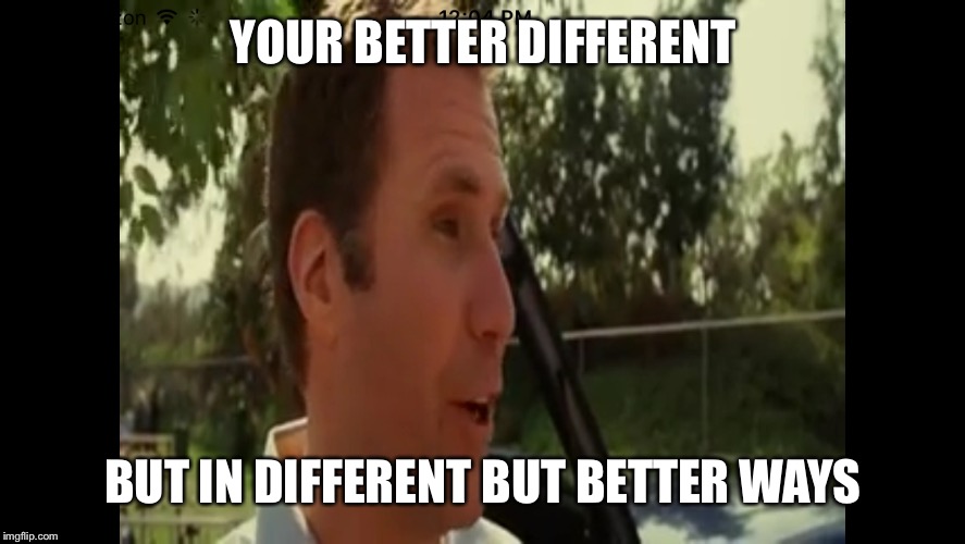 Kicking & Screaming | YOUR BETTER DIFFERENT; BUT IN DIFFERENT BUT BETTER WAYS | image tagged in will ferrell,funny | made w/ Imgflip meme maker