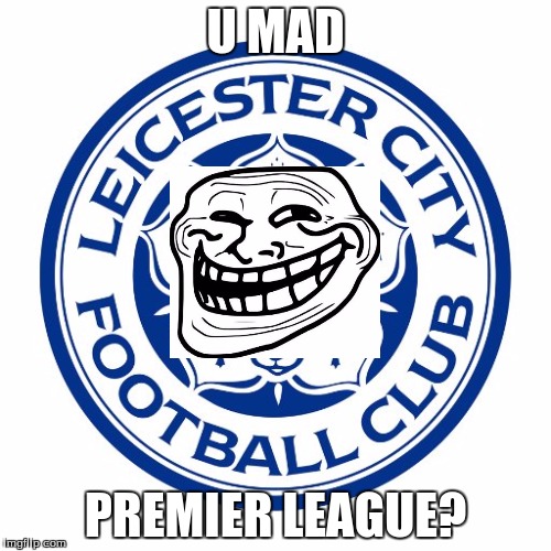 Leicester city |  U MAD; PREMIER LEAGUE? | image tagged in leicester city | made w/ Imgflip meme maker