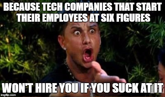 BECAUSE TECH COMPANIES THAT START THEIR EMPLOYEES AT SIX FIGURES WON'T HIRE YOU IF YOU SUCK AT IT | made w/ Imgflip meme maker