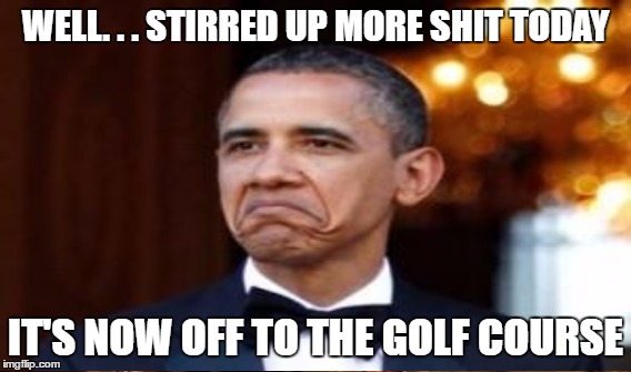 The End of Another Busy Day in the Obama Administration | WELL. . . STIRRED UP MORE SHIT TODAY; IT'S NOW OFF TO THE GOLF COURSE | image tagged in obama,memes | made w/ Imgflip meme maker