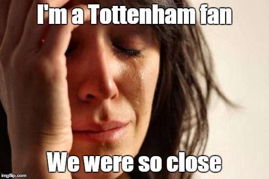 First World Problems Meme | I'm a Tottenham fan We were so close | image tagged in memes,first world problems | made w/ Imgflip meme maker