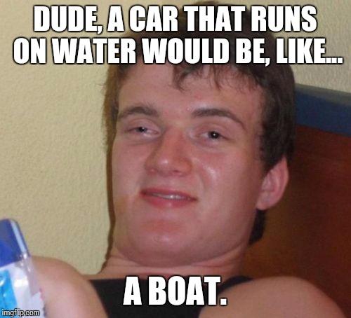10 Guy Meme | DUDE, A CAR THAT RUNS ON WATER WOULD BE, LIKE... A BOAT. | image tagged in memes,10 guy | made w/ Imgflip meme maker