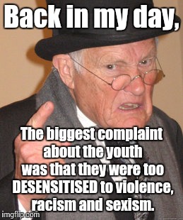 Back In My Day Meme | Back in my day, The biggest complaint about the youth was that they were too DESENSITISED to violence, racism and sexism. | image tagged in memes,back in my day | made w/ Imgflip meme maker