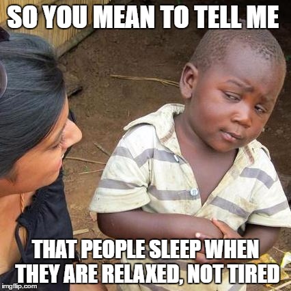 Third World Skeptical Kid | SO YOU MEAN TO TELL ME; THAT PEOPLE SLEEP WHEN THEY ARE RELAXED, NOT TIRED | image tagged in memes,third world skeptical kid | made w/ Imgflip meme maker