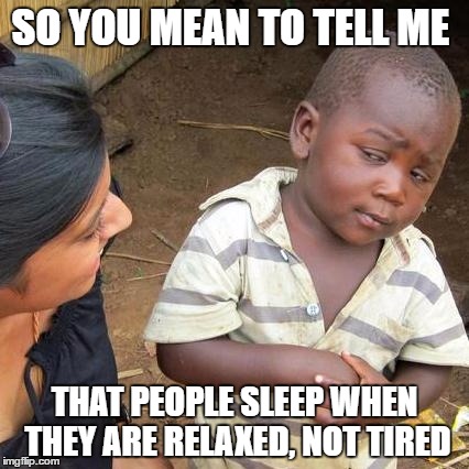 Third World Skeptical Kid Meme | SO YOU MEAN TO TELL ME; THAT PEOPLE SLEEP WHEN THEY ARE RELAXED, NOT TIRED | image tagged in memes,third world skeptical kid | made w/ Imgflip meme maker