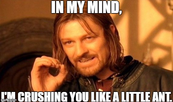 One Does Not Simply | IN MY MIND, I'M CRUSHING YOU LIKE A LITTLE ANT. | image tagged in memes,one does not simply | made w/ Imgflip meme maker