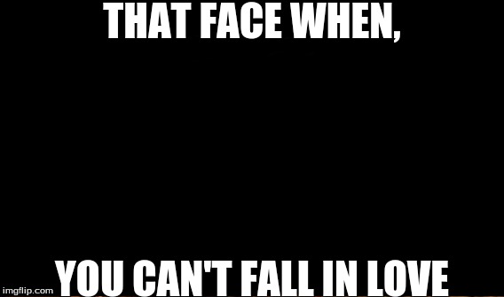 THAT FACE WHEN, YOU CAN'T FALL IN LOVE | made w/ Imgflip meme maker