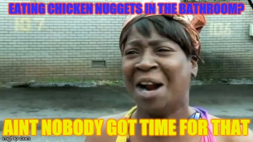 Ain't Nobody Got Time For That | EATING CHICKEN NUGGETS IN THE BATHROOM? AINT NOBODY GOT TIME FOR THAT | image tagged in memes,aint nobody got time for that | made w/ Imgflip meme maker