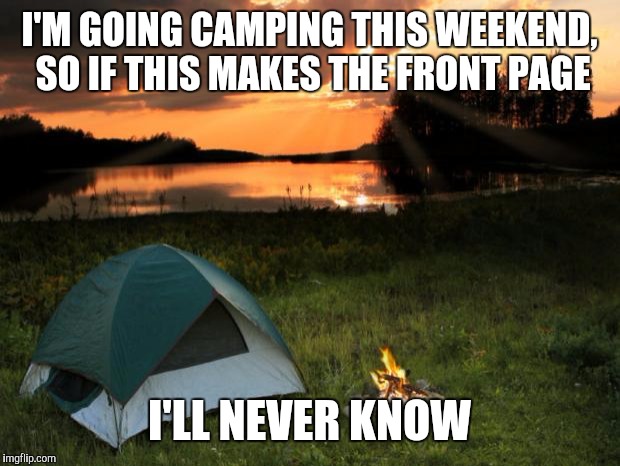 Camping...It's In Tents | I'M GOING CAMPING THIS WEEKEND, SO IF THIS MAKES THE FRONT PAGE; I'LL NEVER KNOW | image tagged in campingit's in tents | made w/ Imgflip meme maker