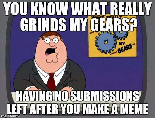 Peter Griffin News | YOU KNOW WHAT REALLY GRINDS MY GEARS? HAVING NO SUBMISSIONS LEFT AFTER YOU MAKE A MEME | image tagged in memes,peter griffin news | made w/ Imgflip meme maker