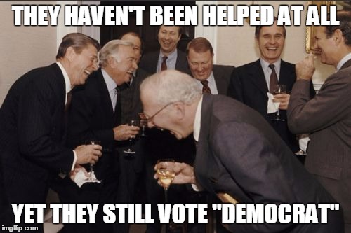 Laughing Men In Suits | THEY HAVEN'T BEEN HELPED AT ALL; YET THEY STILL VOTE "DEMOCRAT" | image tagged in memes,laughing men in suits | made w/ Imgflip meme maker