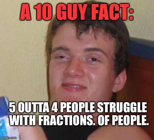 New Meme Series: "10 Guy's Facts" :) | A 10 GUY FACT:; 5 OUTTA 4 PEOPLE STRUGGLE WITH FRACTIONS. OF PEOPLE. | image tagged in memes,10 guy | made w/ Imgflip meme maker