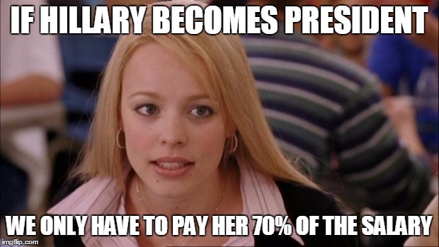 Its Not Going To Happen | IF HILLARY BECOMES PRESIDENT; WE ONLY HAVE TO PAY HER 70% OF THE SALARY | image tagged in memes,its not going to happen | made w/ Imgflip meme maker