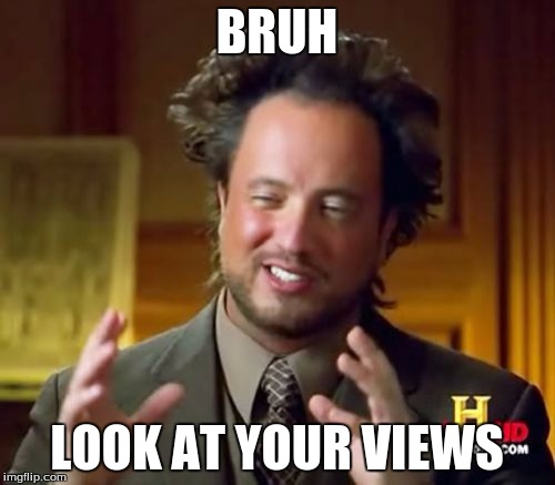 Ancient Aliens Meme | BRUH LOOK AT YOUR VIEWS | image tagged in memes,ancient aliens | made w/ Imgflip meme maker