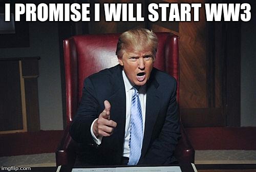 Donald Trump You're Fired | I PROMISE I WILL START WW3 | image tagged in donald trump you're fired | made w/ Imgflip meme maker