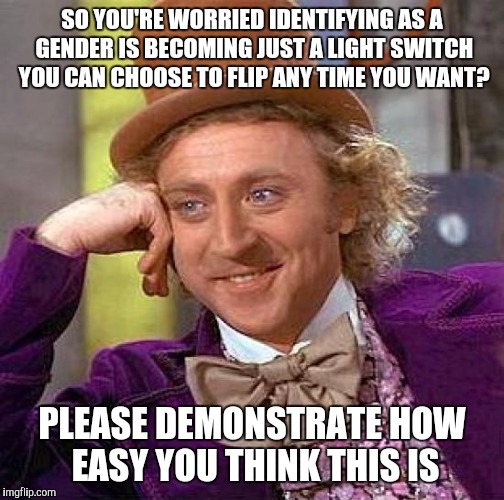 Creepy Condescending Wonka Meme |  SO YOU'RE WORRIED IDENTIFYING AS A GENDER IS BECOMING JUST A LIGHT SWITCH YOU CAN CHOOSE TO FLIP ANY TIME YOU WANT? PLEASE DEMONSTRATE HOW EASY YOU THINK THIS IS | image tagged in memes,creepy condescending wonka | made w/ Imgflip meme maker