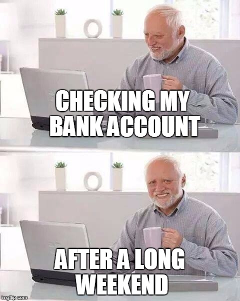 Hide the Pain Harold | CHECKING MY BANK ACCOUNT; AFTER A LONG WEEKEND | image tagged in memes,hide the pain harold,long weekend,bank account | made w/ Imgflip meme maker