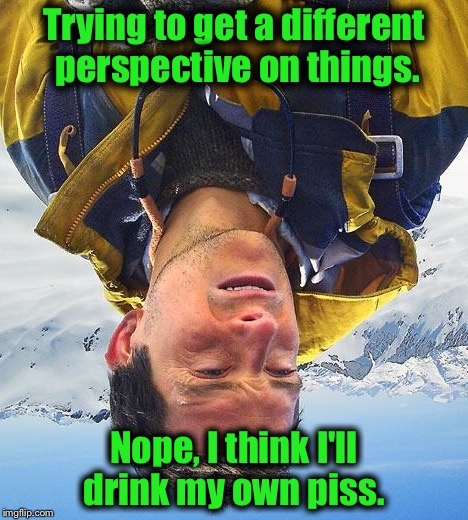 Bear Grylls |  Trying to get a different perspective on things. Nope, I think I'll drink my own piss. | image tagged in memes,bear grylls,funny memes,evilmandoevil,funny | made w/ Imgflip meme maker